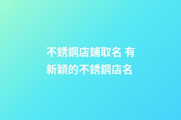 不銹鋼店鋪取名 有新穎的不銹鋼店名-第1張-店鋪起名-玄機(jī)派